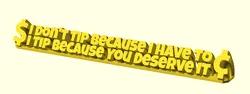 I Don't Tip Because I Have To, I Tip Because You Deserve It