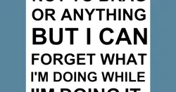 NOT TO BRAG OR ANYTHING BUT I CAN FORGET WHAT I'M DOING WHILE I'M DOING IT, sign